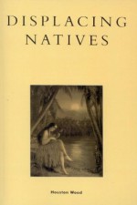 Displacing Natives: The Rhetorical Production of Hawai'i (Pacific Formations: Global Relations in Asian and Pacific Perspectives) - Wood