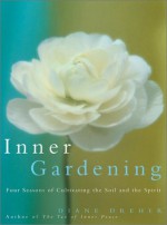 Inner Gardening: Four Seasons of Cultivating the Soil and the Spirit - Diane Dreher