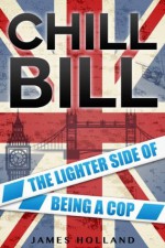 Chill Bill: The Lighter Side of Being a Cop - James Holland