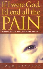 If I Were God, I'd End All the Pain: Struggling with Evil, Suffering and Faith - John Dickson