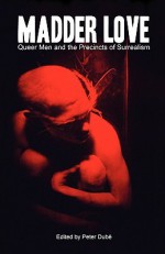 Madder Love: Queer Men and the Precincts of Surrealism - Peter Dubé, Peter Dub