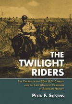 The CANCELED -- Twilight Riders: The Charge of the 26th U.S. Cavalry and the Last Mounted Campaign in American History - Peter F. Stevens