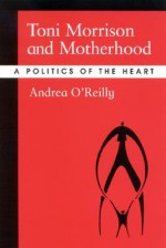 Toni Morrison and Motherhood: A Politics of the Heart - Andrea O'Reilly