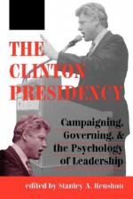 The Clinton Presidency: Campaigning, Governing, And The Psychology Of Leadership - Stanley A. Renshon