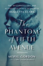 The Phantom of Fifth Avenue: The Mysterious Life and Scandalous Death of Heiress Huguette Clark - Meryl Gordon