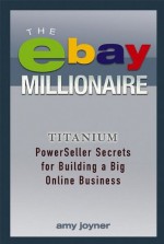 The eBay Millionaire: Titanium PowerSeller Secrets for Building a Big Online Business - Amy Joyner