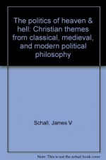 The politics of heaven & hell: Christian themes from classical, medieval, and modern political philosophy - James V. Schall