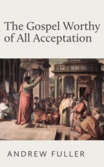 The Gospel Worthy of All Acceptation - Andrew Fuller