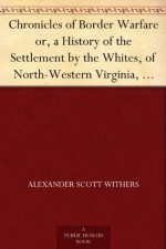 Chronicles of Border Warfare or, a History of the Settlement by the Whites, of North-Western Virginia, and of the Indian Wars and Massacres in that section ... and Massacres in that section of the State - Alexander Scott Withers, Reuben Gold Thwaites