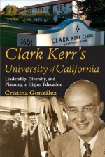 Clark Kerr's University of California: Leadership, Diversity, and Planning in Higher Education - Cristina Gonzlez, Cristina Gonzalez