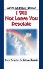 I Will Not Leave You Desolate: Some Thoughts for Grieving Parents - Martha Whitmore Hickman