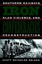 Iron Confederacies: Southern Railways, Klan Violence, and Reconstruction - Scott Reynolds Nelson