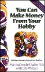 You Can Make Money From Your Hobby: Building A Business Doing What You Love - Martha Campbell Pullen, Lillet Walters