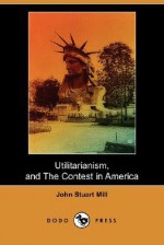 Utilitarianism, and the Contest in America (Dodo Press) - John Stuart Mill