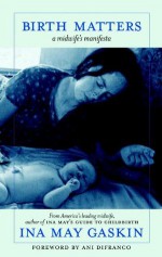 Birth Matters: How What We Don't Know About Nature, Bodies, and Surgery Can Hurt Us - Ina May Gaskin, Ani DiFranco