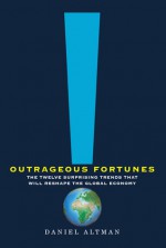 Outrageous Fortunes: The Twelve Surprising Trends That Will Reshape the Global Economy - Daniel Altman