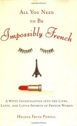 All You Need to Be Impossibly French: A Witty Investigation into the Lives, Lusts, and Little Secrets of French Women - Helena Frith Powell