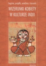 Boginie, prządki, wiedźmy i tancerki. Wizerunki kobiety w kulturze Indii - Dorota Kamińska, Małgorzata Radkiewicz, Mateusz Wierciński, Natalia Świdzińska, Marzenna Jakubczak, Sanjukta Gupta Gombrich, Joanna Kusio, Blanka Knotková-Čapková, Vrinda Dalmiya, Iwona Milewska, Przemysław Szczurek, Monika Browarczyk, Izabela Zagaja, Hanna Urbańska