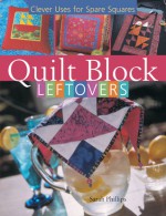 Quilt Block Leftovers: Clever Uses for Spare Squares - Sarah Phillips, Mickey Baskett