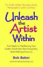 Unleash the Artist Within: Four Weeks to Transforming Your Creative Talents Into More Recognition, More Profit & More Fun - Bob Baker