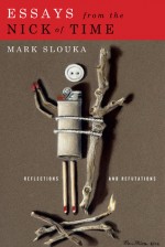 Essays from the Nick of Time: Reflections and Refutations - Mark Slouka