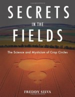 Secrets in the Fields: The Science and Mysticism of Crop Circles - Freddy Silva