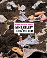 Consolation Prize: Mike Kelley and John Miller - Scott Watson, Roy Arden, William Wood, Mike Kelley, Shep Steiner, Morris and Helen Belkin Art Gallery Staff, John Miller