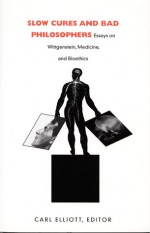 Slow Cures and Bad Philosophers: Essays on Wittgenstein, Medicine, and Bioethics - Carl Elliott, James C. Edwards