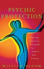 Psychic Protection: Creating Positive Energies For People And Places - William Bloom