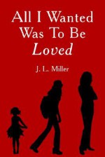 All I Wanted Was to Be Loved - J. L. Miller