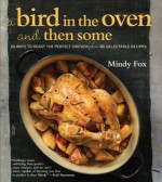 A Bird in the Oven and Then Some: 20 Ways to Roast the Perfect Chicken Plus 80 Delectable Recipes - Mindy Fox