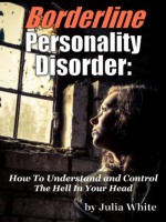 Borderline Personality Disorder: How To Understand And Control The Hell In Your Head (Julia's Chapter of the Anthology - Julia White