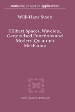 Hilbert Spaces, Wavelets, Generalised Functions and Modern Quantum Mechanics - Willi-Hans Steeb