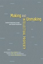 Making and Unmaking Intellectual Property: Creative Production in Legal and Cultural Perspective - Mario Biagioli, Peter Jaszi, Martha Woodmansee