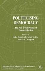 Politicising Democracy: The New Local Politics of Democratisation - Olle Tornquist, John Harriss, Kristian Stokke, Olle Törnquist