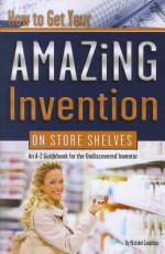 How to Get Your Amazing Invention on Store Shelves: An A-Z Guidebook for the Undiscovered Inventor - Michael J. Cavallaro