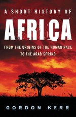 A Short History of Africa: From the Origins of the Human Race to the Arab Spring - Gordon Kerr