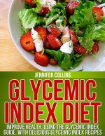 Glycemic Index Diet: Improve Health, Using the Glycemic Index Guide, with Delicious Glycemic Index Recipes - Jennifer Collins