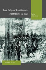 Race, State, and Armed Forces in Independence-Era Brazil: Bahia, 1790s-1840s - Hendrik Kraay