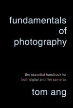 Fundamentals of Photography: The Essential Handbook for Both Digital and Film Cameras - Tom Ang