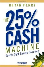 The 25% Cash Machine: Double Digit Income Investing - Bryan Perry, Tobin Smith