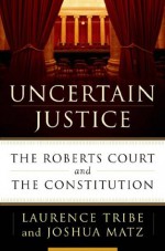 Uncertain Justice: The Roberts Court and the Constitution - Laurence H. Tribe, Joshua Matz