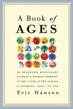 A Book of Ages: An Eccentric Miscellany of Great and Offbeat Moments in the Lives of the Famous and Infamous, Ages 1 to 100 - Eric Hanson