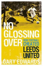 No Glossing Over It: How Football Cheated Leeds United - Gary Edwards