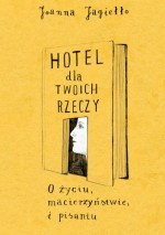 Hotel dla twoich rzeczy. O życiu, macierzyństwie i pisaniu - Joanna Jagiełło