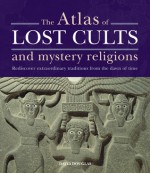 The Atlas of Lost Cults and Mystery Religions: Rediscover Extraordinary Traditions from the Dawn of Time - David Douglas