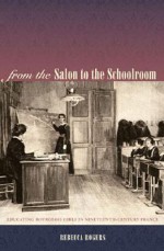 From the Salon to the Schoolroom: Educating Bourgeois Girls in Nineteenth-Century France - Rebecca Rogers