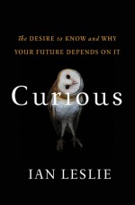 Curious: The Desire to Know and Why Your Future Depends On It - Ian Leslie