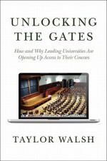 Unlocking the Gates: How and Why Leading Universities Are Opening Up Access to Their Courses - Taylor Walsh, William G. Bowen