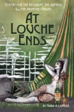 At Louche Ends: Poetry for the Decadent, the Damned & the Absinthe-Minded - Maria Alexander